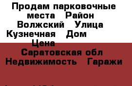 Продам парковочные места › Район ­ Волжский › Улица ­ Кузнечная › Дом ­ 28/42 › Цена ­ 150 000 - Саратовская обл. Недвижимость » Гаражи   